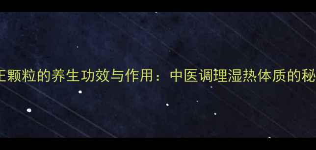 图片 八正颗粒的养生功效与作用：中医调理湿热体质的秘方1