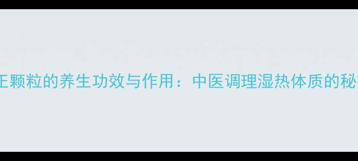 图片 八正颗粒的养生功效与作用：中医调理湿热体质的秘方2