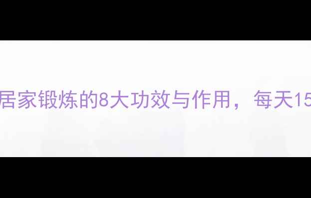 图片 八段锦必练！科学居家锻炼的8大功效与作用，每天15分钟提升健康水平