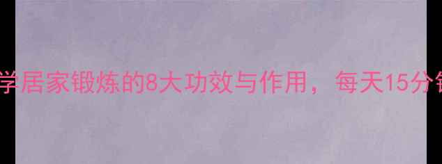 图片 八段锦必练！科学居家锻炼的8大功效与作用，每天15分钟提升健康水平1
