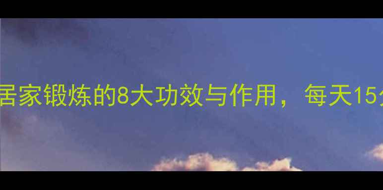 八段锦必练科学居家锻炼的8大功效与作用每天15分钟提升健康水平