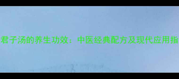 六君子汤的养生功效中医经典配方及现代应用指南