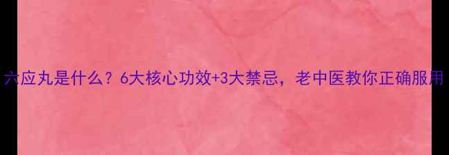 六应丸是什么6大核心功效3大禁忌老中医教你正确服用