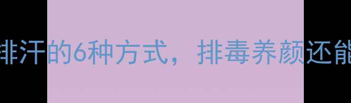 图片 六汗养生法｜科学排汗的6种方式，排毒养颜还能减脂！附详细教程