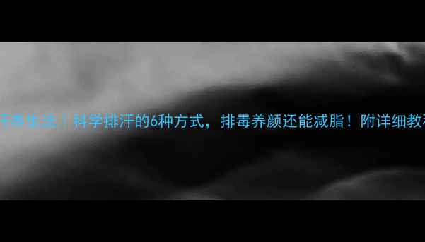 六汗养生法科学排汗的6种方式排毒养颜还能减脂附详细教程