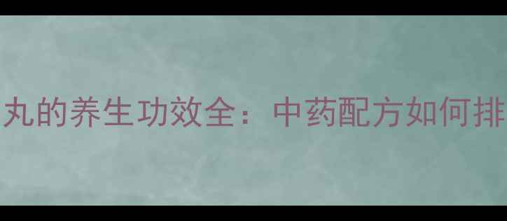 图片 六灵解毒丸的养生功效全：中药配方如何排毒养颜？
