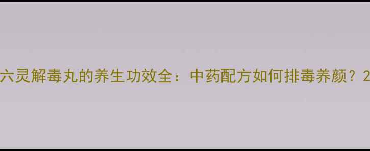 图片 六灵解毒丸的养生功效全：中药配方如何排毒养颜？2
