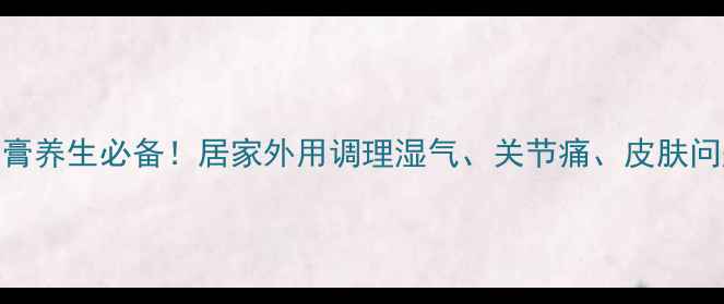 六种中药药膏养生必备居家外用调理湿气关节痛皮肤问题效果翻倍