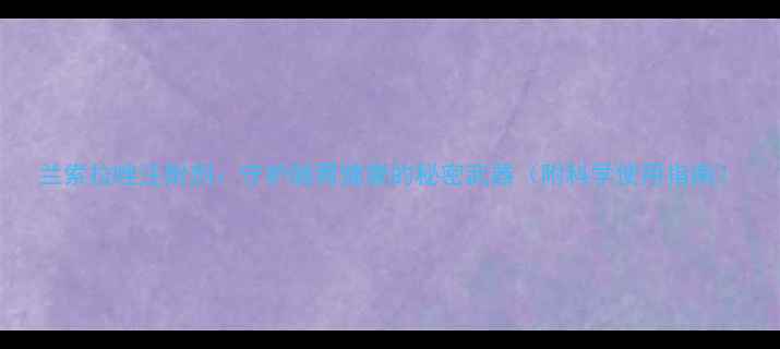 兰索拉唑注射剂守护肠胃健康的秘密武器附科学使用指南