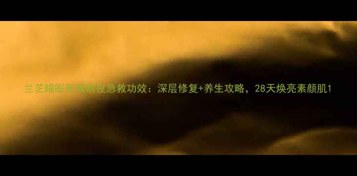 图片 兰芝睡眠面膜熬夜急救功效：深层修复+养生攻略，28天焕亮素颜肌1