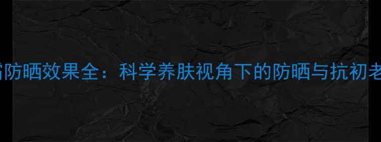 兰芝隔离霜防晒效果全科学养肤视角下的防晒与抗初老协同方案