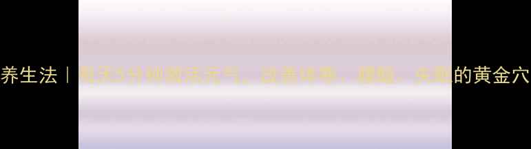 关元穴养生法每天5分钟激活元气改善体寒腰酸失眠的黄金穴位指南