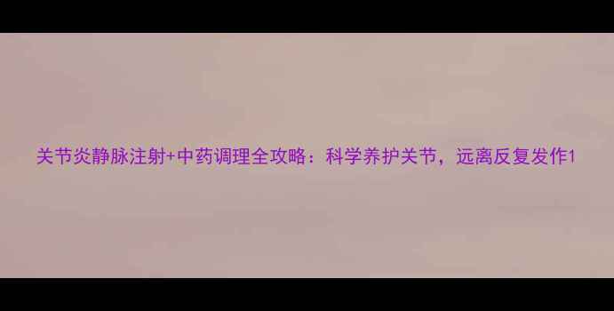 图片 关节炎静脉注射+中药调理全攻略：科学养护关节，远离反复发作1