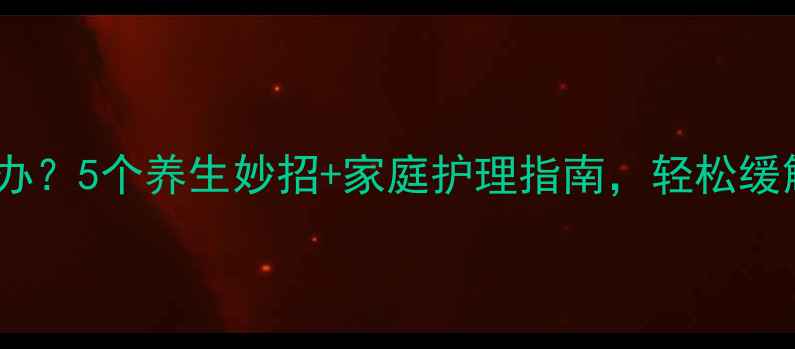 关节积液怎么办5个养生妙招家庭护理指南轻松缓解滑膜炎疼痛