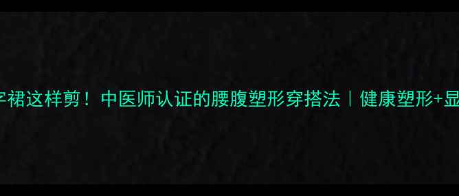 养生A字裙这样剪中医师认证的腰腹塑形穿搭法健康塑形显瘦秘籍