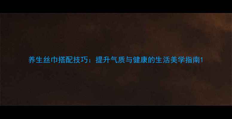 养生丝巾搭配技巧提升气质与健康的生活美学指南