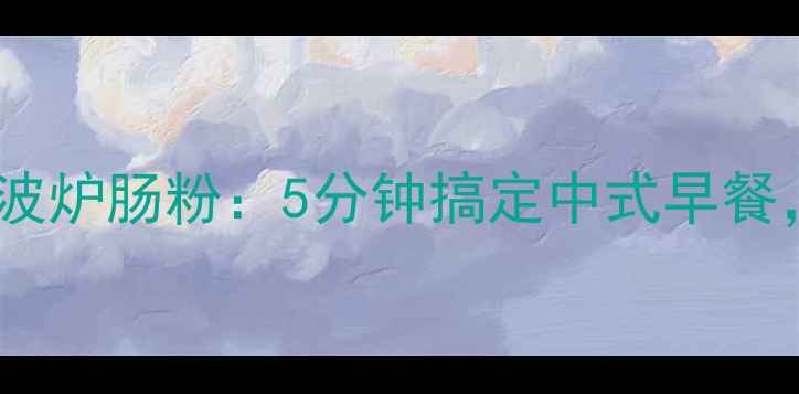 养生低脂高纤微波炉肠粉5分钟搞定中式早餐营养搭配指南