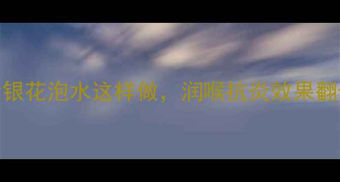 养生党必看菊花金银花泡水这样做润喉抗炎效果翻倍附体质搭配指南