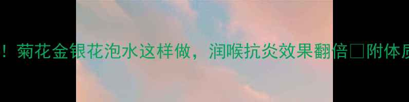 图片 养生党必看！菊花金银花泡水这样做，润喉抗炎效果翻倍🌿附体质搭配指南1