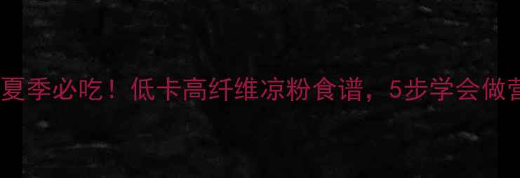养生凉粉做法夏季必吃低卡高纤维凉粉食谱5步学会做营养解暑美食