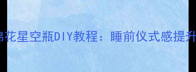 图片 养生助眠必备！棉花星空瓶DIY教程：睡前仪式感提升+安神助眠小技巧