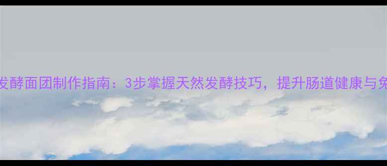 图片 养生发酵面团制作指南：3步掌握天然发酵技巧，提升肠道健康与免疫力