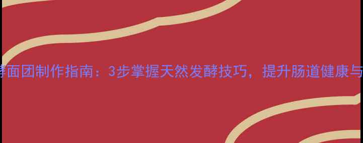 图片 养生发酵面团制作指南：3步掌握天然发酵技巧，提升肠道健康与免疫力1