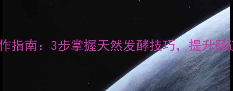 养生发酵面团制作指南3步掌握天然发酵技巧提升肠道健康与免疫力
