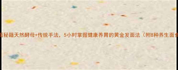 图片 养生发面秘籍天然酵母+传统手法，5小时掌握健康养胃的黄金发面法（附8种养生面食配方）