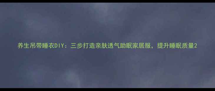 图片 养生吊带睡衣DIY：三步打造亲肤透气助眠家居服，提升睡眠质量2