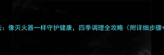 养生四步法像灭火器一样守护健康四季调理全攻略附详细步骤穴位图