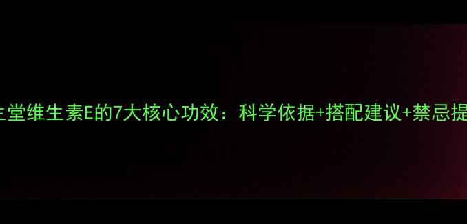 图片 养生堂维生素E的7大核心功效：科学依据+搭配建议+禁忌提醒1