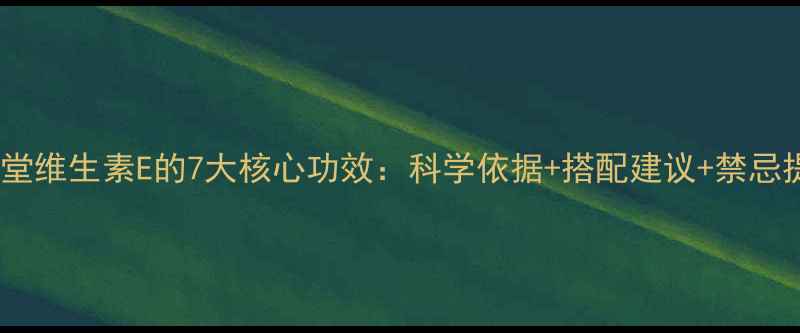 养生堂维生素E的7大核心功效科学依据搭配建议禁忌提醒