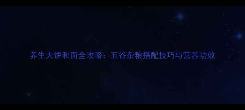 图片 养生大饼和面全攻略：五谷杂粮搭配技巧与营养功效