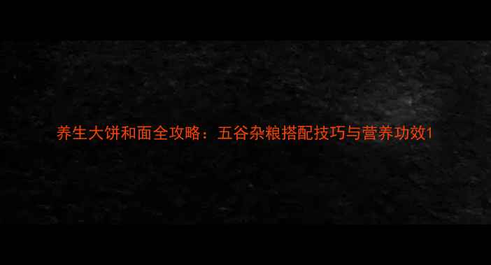 养生大饼和面全攻略五谷杂粮搭配技巧与营养功效