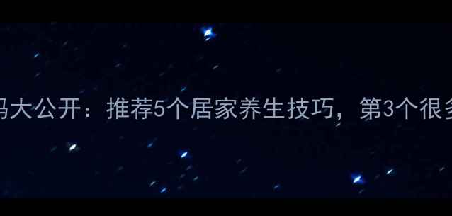 养生密码大公开推荐5个居家养生技巧第3个很多人忽略