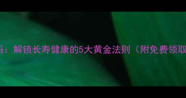 养生密码解锁长寿健康的5大黄金法则附免费领取指南