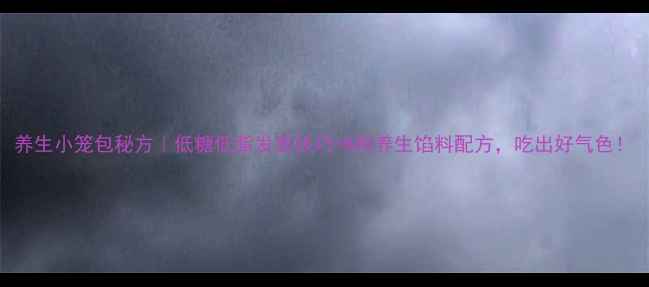 图片 养生小笼包秘方｜低糖低脂发面技巧+8种养生馅料配方，吃出好气色！