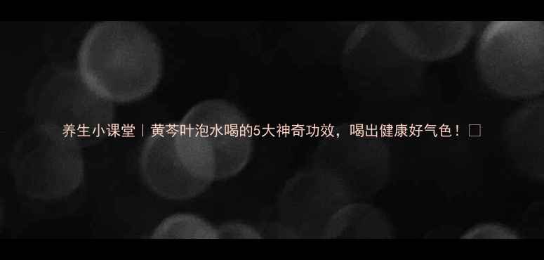养生小课堂黄芩叶泡水喝的5大神奇功效喝出健康好气色