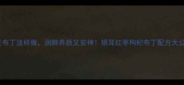 图片 养生布丁这样做，润肺养颜又安神！银耳红枣枸杞布丁配方大公开2