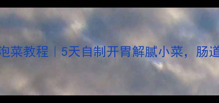 养生必备低卡低盐生水泡菜教程5天自制开胃解腻小菜肠道健康体重管理双赢