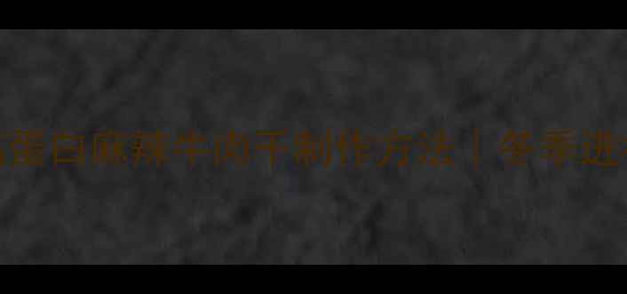 图片 养生必备低脂高蛋白麻辣牛肉干制作方法｜冬季进补健康零食教程