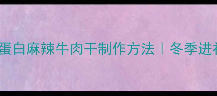 养生必备低脂高蛋白麻辣牛肉干制作方法冬季进补健康零食教程