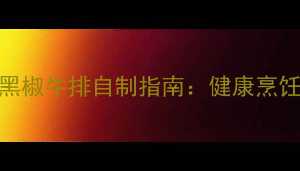 图片 养生必备低脂高蛋白黑椒牛排自制指南：健康烹饪+营养均衡的5大秘诀