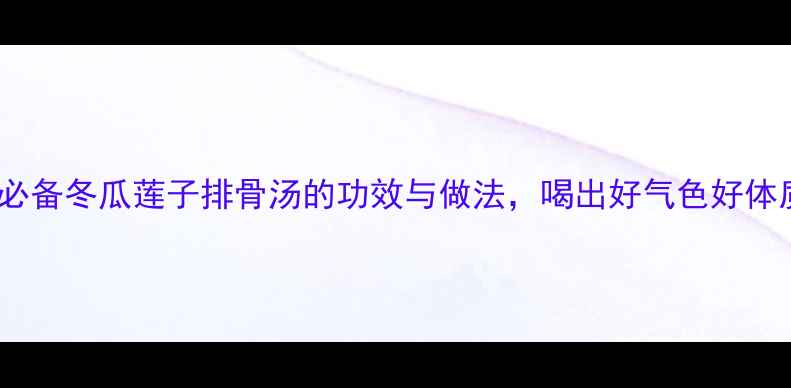 养生必备冬瓜莲子排骨汤的功效与做法喝出好气色好体质