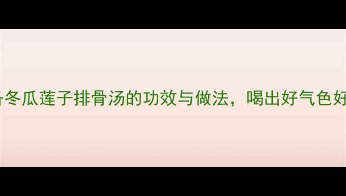 图片 养生必备冬瓜莲子排骨汤的功效与做法，喝出好气色好体质！2