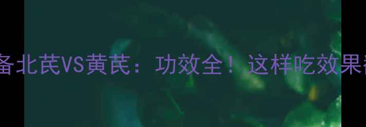 图片 养生必备北芪VS黄芪：功效全！这样吃效果翻倍🌿2