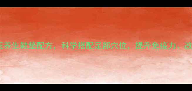 养生必备十几种中医养生鞋垫配方科学搭配足部穴位提升免疫力改善睡眠缓解疲劳