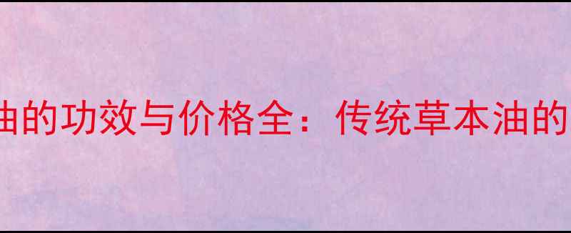 图片 养生必备千里追风油的功效与价格全：传统草本油的现代养生应用指南1