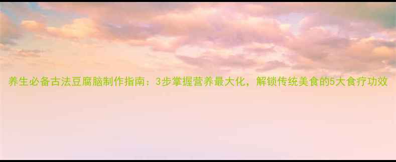 图片 养生必备古法豆腐脑制作指南：3步掌握营养最大化，解锁传统美食的5大食疗功效